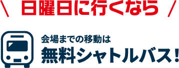 日曜日に行くなら　会場までの移動は無料シャトルバス!